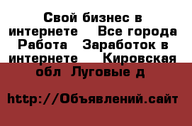 Свой бизнес в интернете. - Все города Работа » Заработок в интернете   . Кировская обл.,Луговые д.